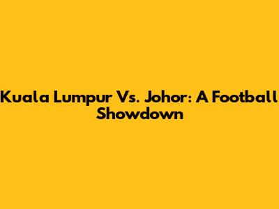 Kuala Lumpur Vs. Johor: A Football Showdown