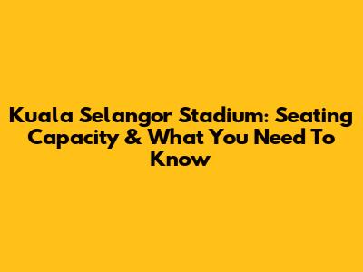 Kuala Selangor Stadium: Seating Capacity & What You Need To Know