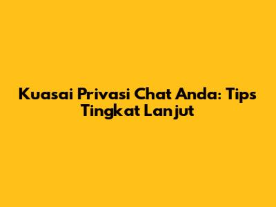 Kuasai Privasi Chat Anda: Tips Tingkat Lanjut