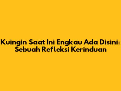 Kuingin Saat Ini Engkau Ada Disini: Sebuah Refleksi Kerinduan