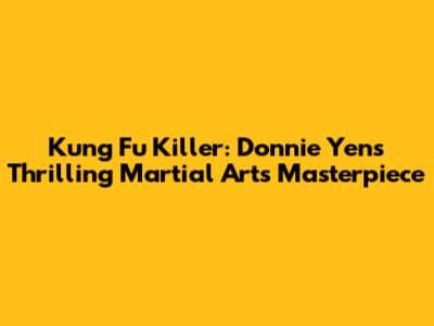 Kung Fu Killer: Donnie Yen's Thrilling Martial Arts Masterpiece