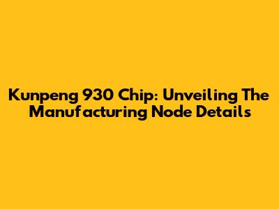Kunpeng 930 Chip: Unveiling The Manufacturing Node Details