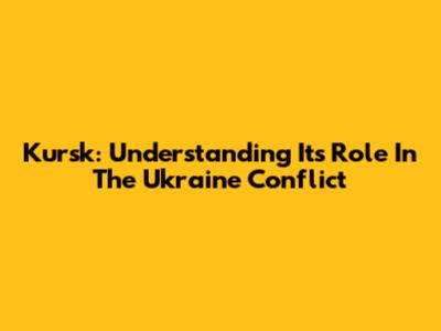 Kursk: Understanding Its Role In The Ukraine Conflict