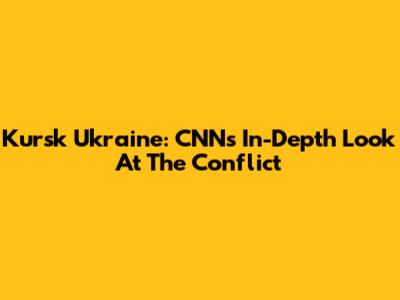 Kursk Ukraine: CNN's In-Depth Look At The Conflict