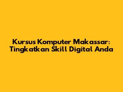 Kursus Komputer Makassar: Tingkatkan Skill Digital Anda