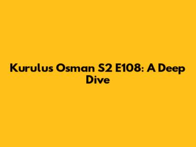 Kurulus Osman S2 E108: A Deep Dive