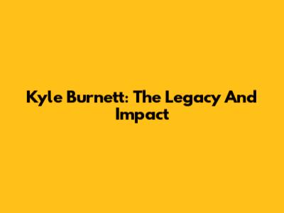 Kyle Burnett: The Legacy And Impact