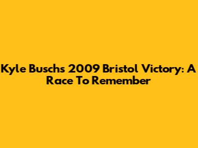Kyle Busch's 2009 Bristol Victory: A Race To Remember