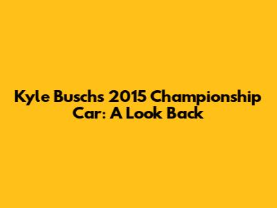 Kyle Busch's 2015 Championship Car: A Look Back
