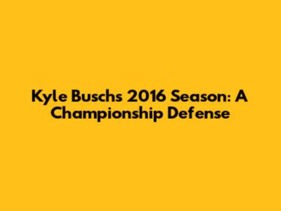 Kyle Busch's 2016 Season: A Championship Defense