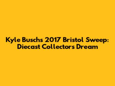 Kyle Busch's 2017 Bristol Sweep: Diecast Collector's Dream