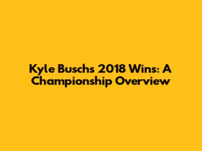 Kyle Busch's 2018 Wins: A Championship Overview