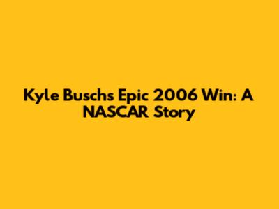 Kyle Busch's Epic 2006 Win: A NASCAR Story