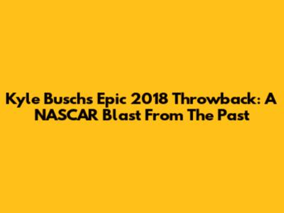 Kyle Busch's Epic 2018 Throwback: A NASCAR Blast From The Past