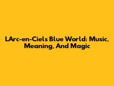 L'Arc-en-Ciel's Blue World: Music, Meaning, And Magic