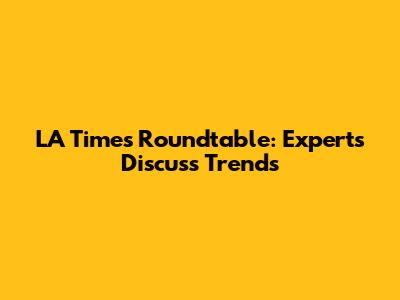 LA Times Roundtable: Experts Discuss Trends