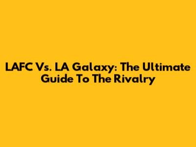 LAFC Vs. LA Galaxy: The Ultimate Guide To The Rivalry