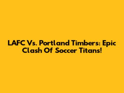 LAFC Vs. Portland Timbers: Epic Clash Of Soccer Titans!