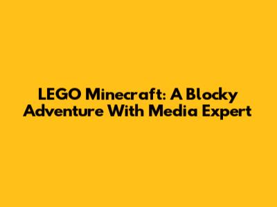 LEGO Minecraft: A Blocky Adventure With Media Expert