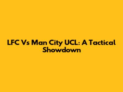 LFC Vs Man City UCL: A Tactical Showdown