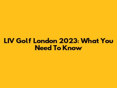 LIV Golf London 2023: What You Need To Know