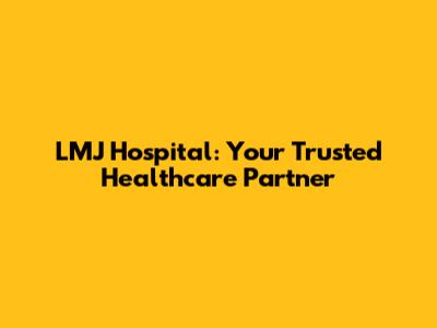 LMJ Hospital: Your Trusted Healthcare Partner