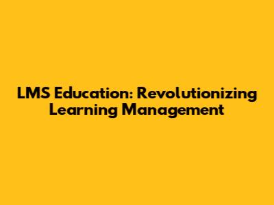 LMS Education: Revolutionizing Learning Management