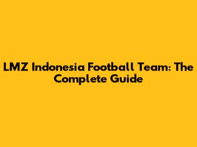 LMZ Indonesia Football Team: The Complete Guide