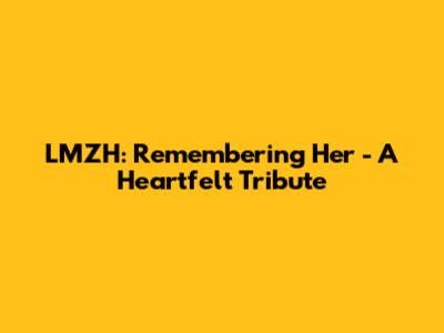 LMZH: Remembering Her - A Heartfelt Tribute