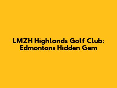 LMZH Highlands Golf Club: Edmonton's Hidden Gem