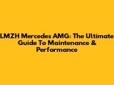 LMZH Mercedes AMG: The Ultimate Guide To Maintenance & Performance
