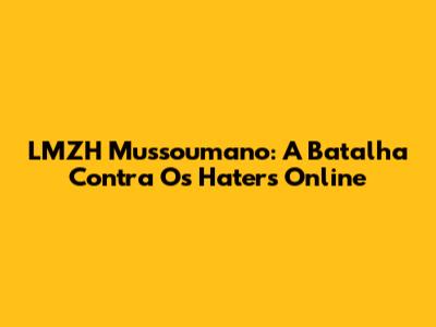 LMZH Mussoumano: A Batalha Contra Os Haters Online
