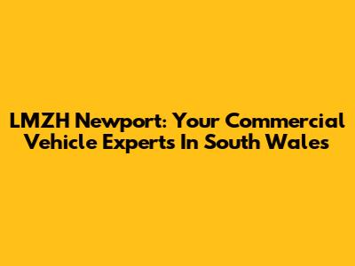 LMZH Newport: Your Commercial Vehicle Experts In South Wales