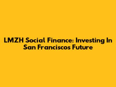 LMZH Social Finance: Investing In San Francisco's Future