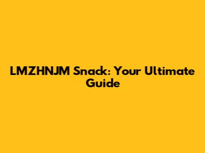 LMZHNJM Snack: Your Ultimate Guide