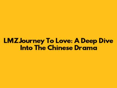 LMZJourney To Love: A Deep Dive Into The Chinese Drama