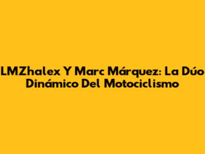LMZhalex Y Marc Márquez: La Dúo Dinámico Del Motociclismo
