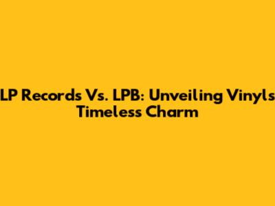 LP Records Vs. LPB: Unveiling Vinyl's Timeless Charm