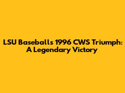 LSU Baseball's 1996 CWS Triumph: A Legendary Victory