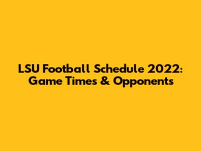 LSU Football Schedule 2022: Game Times & Opponents