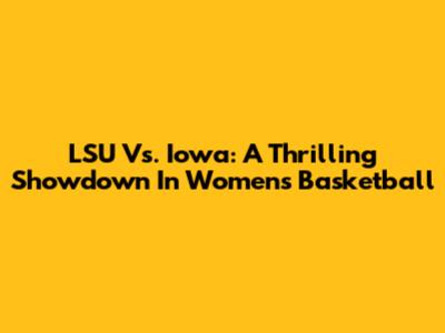 LSU Vs. Iowa: A Thrilling Showdown In Women's Basketball