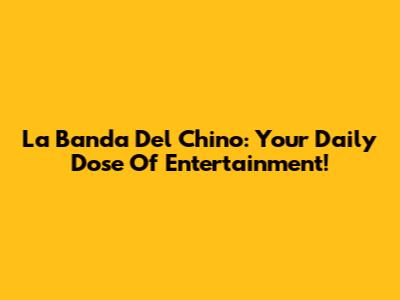 La Banda Del Chino: Your Daily Dose Of Entertainment!