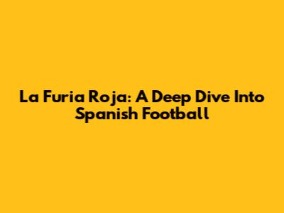 La Furia Roja: A Deep Dive Into Spanish Football