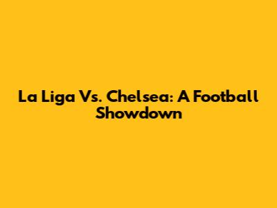 La Liga Vs. Chelsea: A Football Showdown