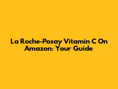 La Roche-Posay Vitamin C On Amazon: Your Guide