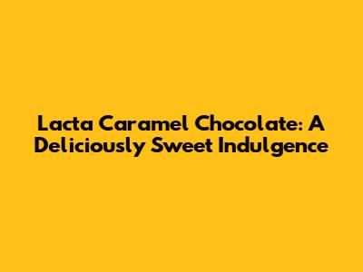 Lacta Caramel Chocolate: A Deliciously Sweet Indulgence