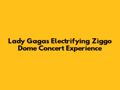 Lady Gaga's Electrifying Ziggo Dome Concert Experience
