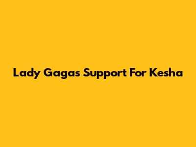 Lady Gaga's Support For Kesha