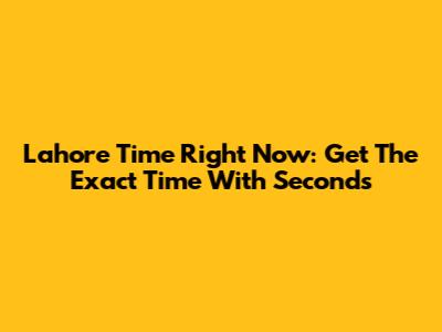 Lahore Time Right Now: Get The Exact Time With Seconds