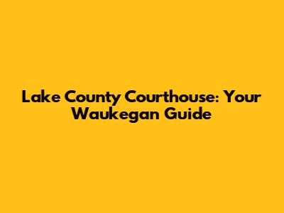 Lake County Courthouse: Your Waukegan Guide